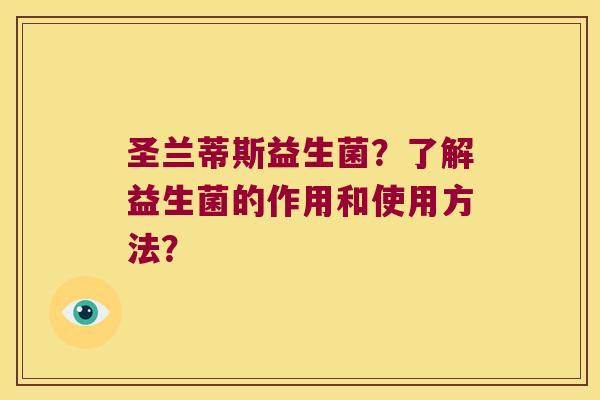 圣兰蒂斯益生菌?了解益生菌的作用和使用方法? 圣兰蒂斯益生菌?了解益生菌的作用和使用方法?