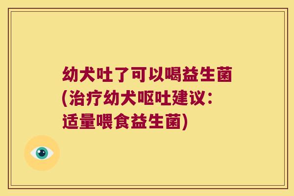 幼犬吐了可以喝益生菌(治疗幼犬呕吐建议：适量喂食益生菌)