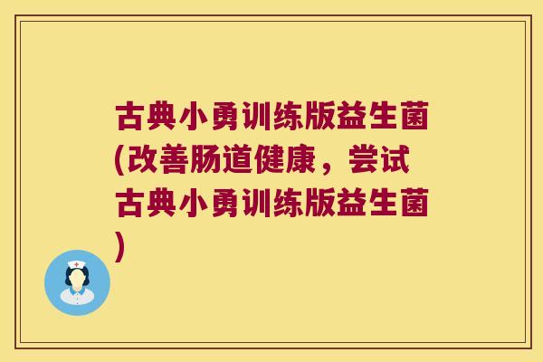 古典小勇训练版益生菌(改善肠道健康，尝试古典小勇训练版益生菌)