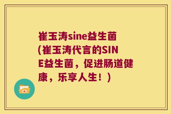 崔玉涛sine益生菌(崔玉涛代言的SINE益生菌，促进肠道健康，乐享人生！)