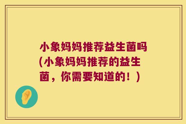小象妈妈推荐益生菌吗(小象妈妈推荐的益生菌，你需要知道的！)