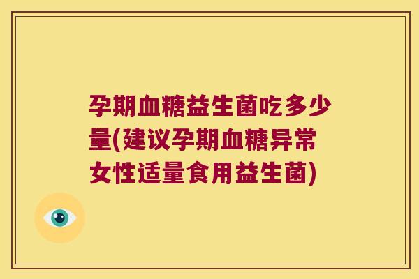 孕期益生菌吃多少量(建议孕期异常女性适量食用益生菌) 孕期益生菌吃多少量(建议孕期异常女性适量食用益生菌)