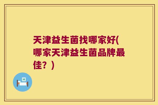 天津益生菌找哪家好(哪家天津益生菌品牌最佳？)