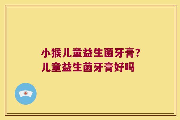 小猴儿童益生菌牙膏？儿童益生菌牙膏好吗