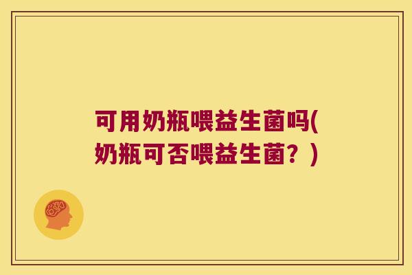 可用奶瓶喂益生菌吗(奶瓶可否喂益生菌？)