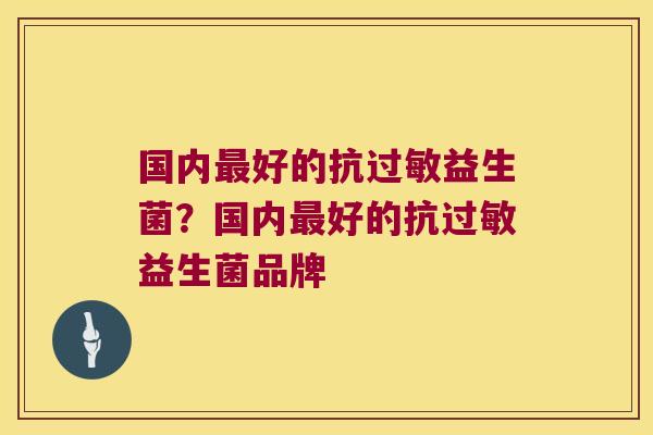 国内最好的抗过敏益生菌？国内最好的抗过敏益生菌品牌