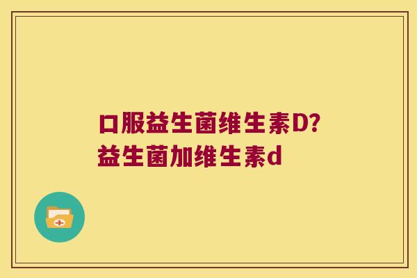 口服益生菌维生素D？益生菌加维生素d