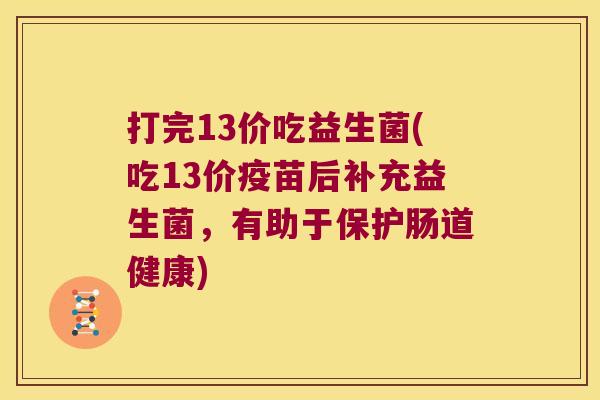 打完13价吃益生菌(吃13价疫苗后补充益生菌，有助于保护肠道健康)