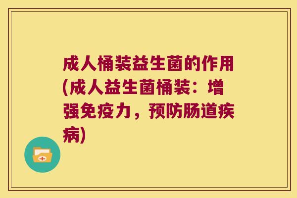 成人桶装益生菌的作用(成人益生菌桶装：增强免疫力，预防肠道疾病)