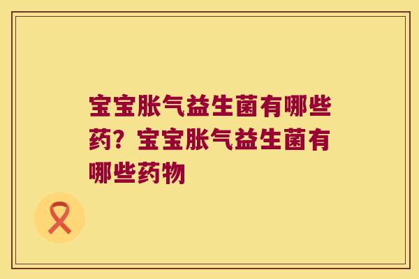 宝宝胀气益生菌有哪些药？宝宝胀气益生菌有哪些药物
