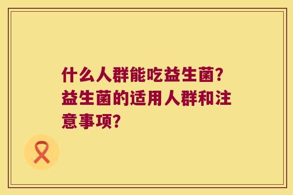 什么人群能吃益生菌？益生菌的适用人群和注意事项？