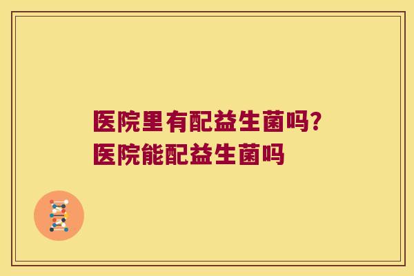 医院里有配益生菌吗？医院能配益生菌吗