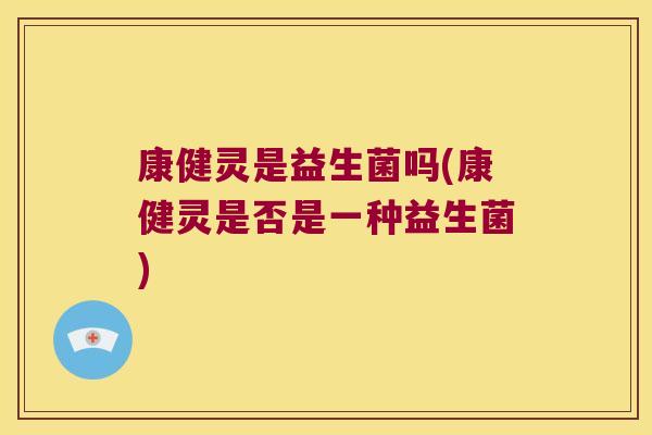 康健灵是益生菌吗(康健灵是否是一种益生菌)