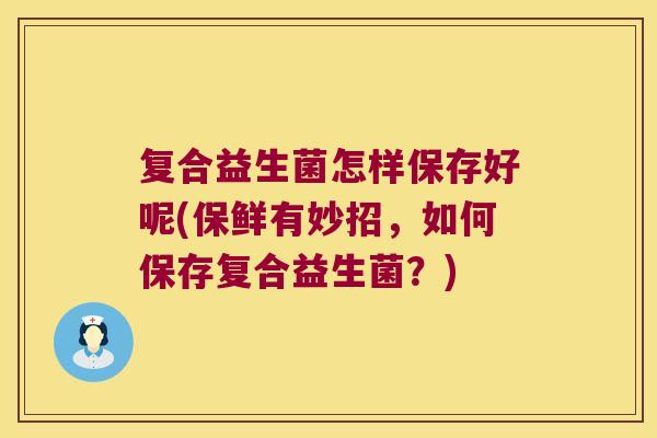 复合益生菌怎样保存好呢(保鲜有妙招，如何保存复合益生菌？)