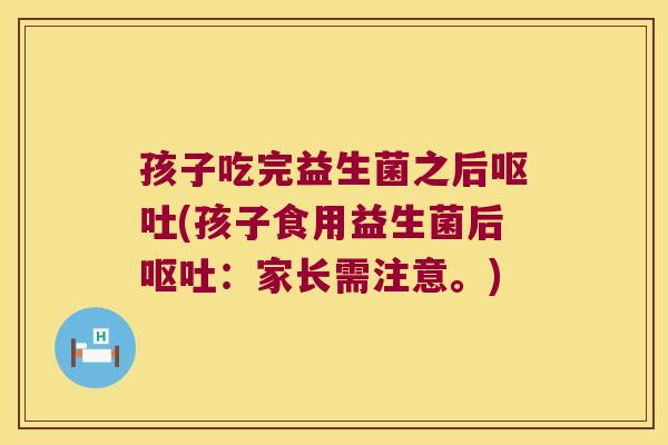 孩子吃完益生菌之后呕吐(孩子食用益生菌后呕吐：家长需注意。)
