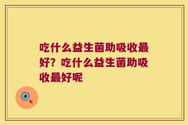 吃什么益生菌助吸收最好？吃什么益生菌助吸收最好呢