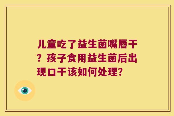 儿童吃了益生菌嘴唇干？孩子食用益生菌后出现口干该如何处理？