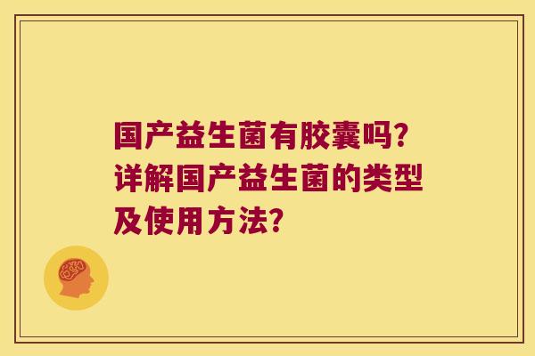 国产益生菌有胶囊吗？详解国产益生菌的类型及使用方法？
