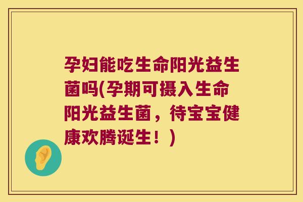 孕妇能吃生命阳光益生菌吗(孕期可摄入生命阳光益生菌，待宝宝健康欢腾诞生！)