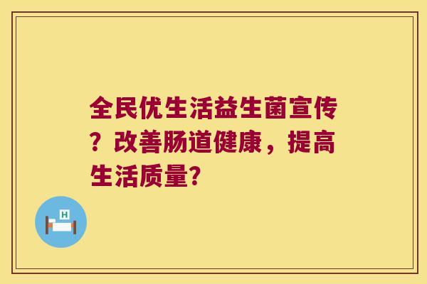 全民优生活益生菌宣传？改善肠道健康，提高生活质量？