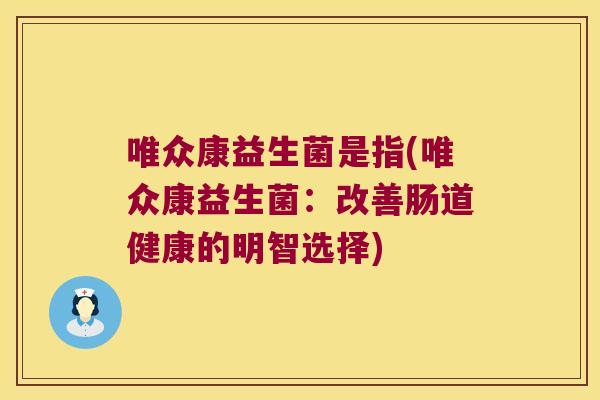 唯众康益生菌是指(唯众康益生菌：改善肠道健康的明智选择)