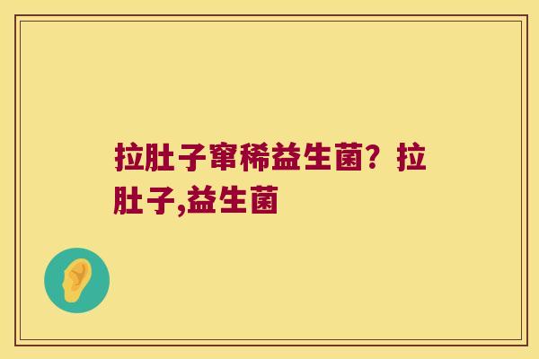 拉肚子窜稀益生菌？拉肚子,益生菌