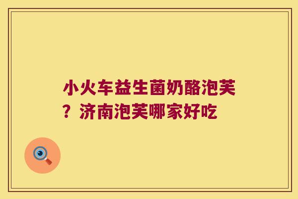 小火车益生菌奶酪泡芙？济南泡芙哪家好吃
