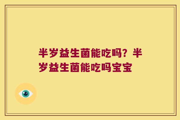 半岁益生菌能吃吗？半岁益生菌能吃吗宝宝