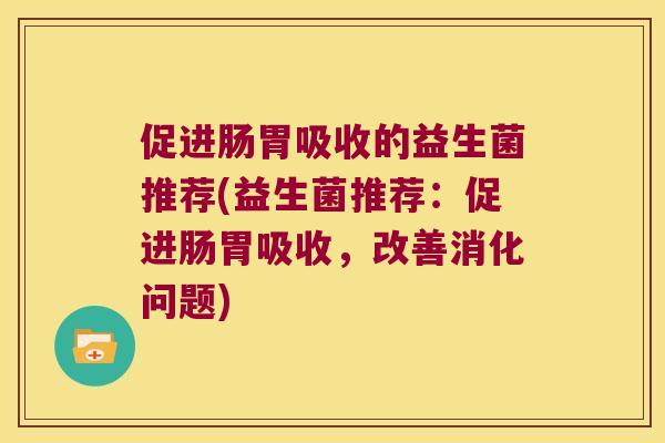 促进肠胃吸收的益生菌推荐(益生菌推荐：促进肠胃吸收，改善消化问题)
