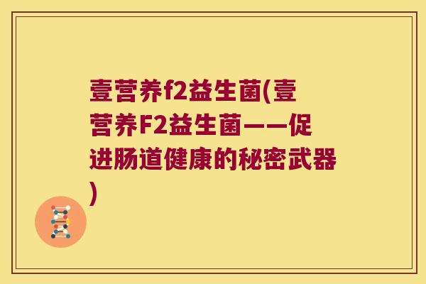 壹营养f2益生菌(壹营养F2益生菌——促进肠道健康的秘密武器) 壹营养f2益生菌(壹营养F2益生菌——促进肠道健康的秘密武器)