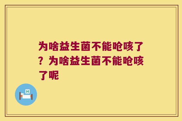 为啥益生菌不能呛咳了？为啥益生菌不能呛咳了呢