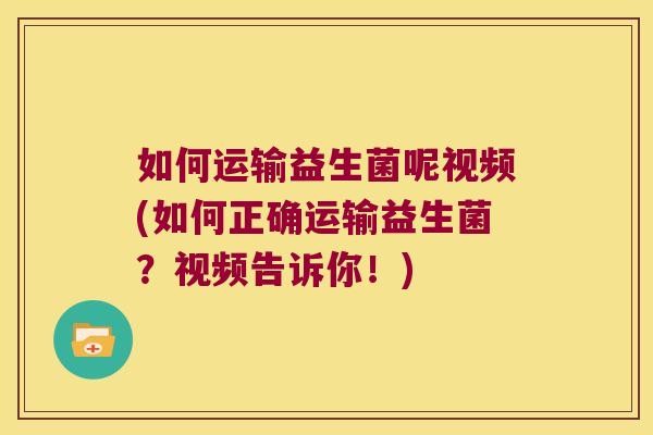 如何运输益生菌呢视频(如何正确运输益生菌？视频告诉你！)