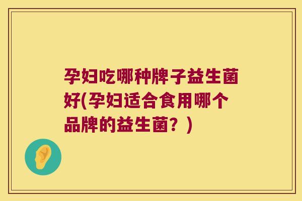 孕妇吃哪种牌子益生菌好(孕妇适合食用哪个品牌的益生菌？)