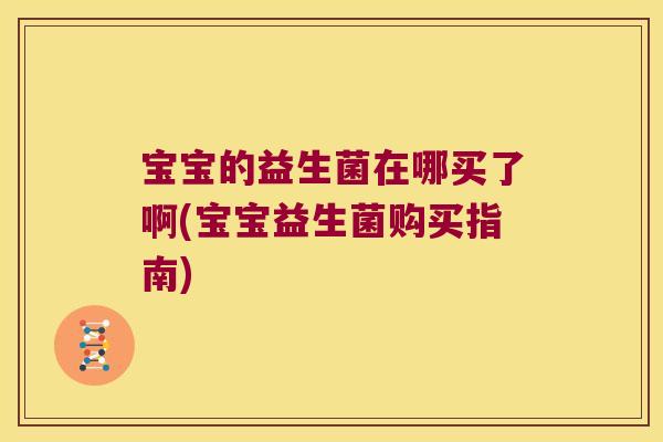 宝宝的益生菌在哪买了啊(宝宝益生菌购买指南) 宝宝的益生菌在哪买了啊(宝宝益生菌购买指南)