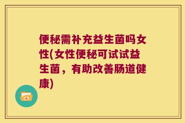 需补充益生菌吗女性(女性可试试益生菌，有助改善肠道健康)