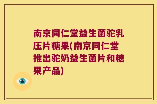 南京同仁堂益生菌驼乳压片糖果(南京同仁堂推出驼奶益生菌片和糖果产品) 南京同仁堂益生菌驼乳压片糖果(南京同仁堂推出驼奶益生菌片和糖果产品)