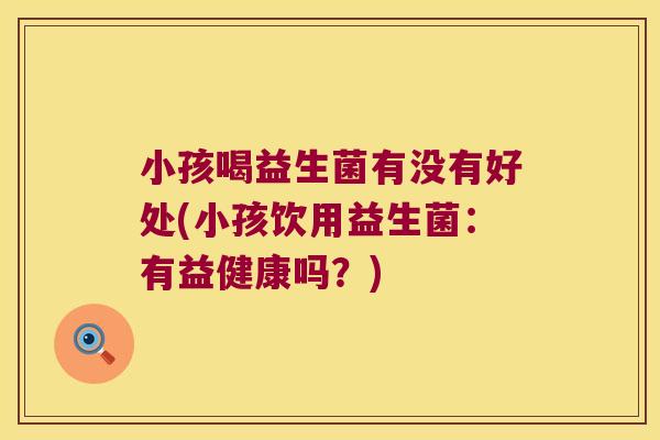 小孩喝益生菌有没有好处(小孩饮用益生菌：有益健康吗？)