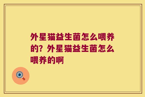 外星猫益生菌怎么喂养的？外星猫益生菌怎么喂养的啊
