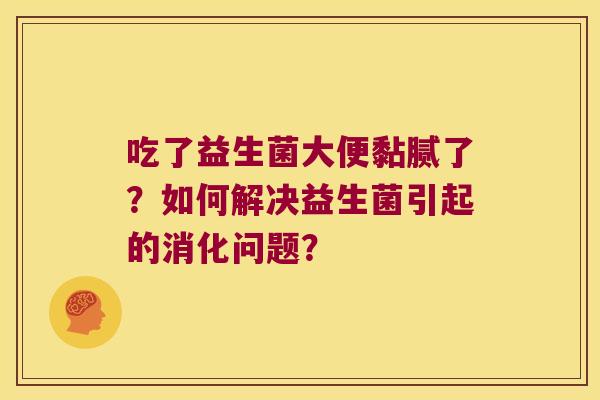 吃了益生菌大便黏腻了？如何解决益生菌引起的消化问题？