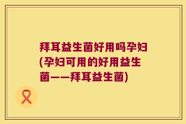 拜耳益生菌好用吗孕妇(孕妇可用的好用益生菌——拜耳益生菌)