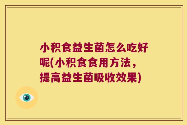 小积食益生菌怎么吃好呢(小积食食用方法，提高益生菌吸收效果)