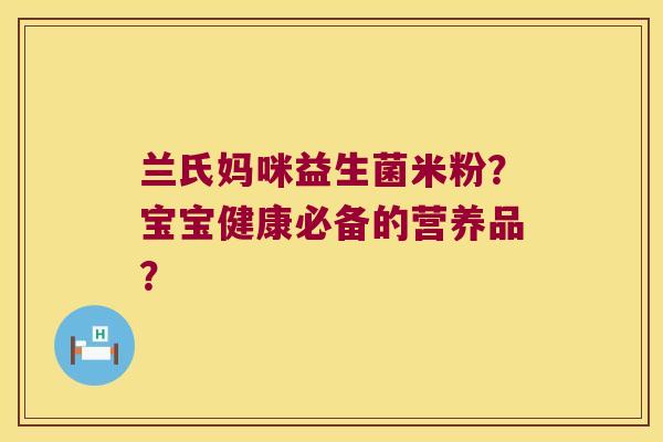 兰氏妈咪益生菌米粉？宝宝健康必备的营养品？
