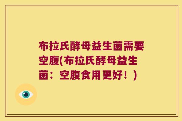 布拉氏酵母益生菌需要空腹(布拉氏酵母益生菌：空腹食用更好！)