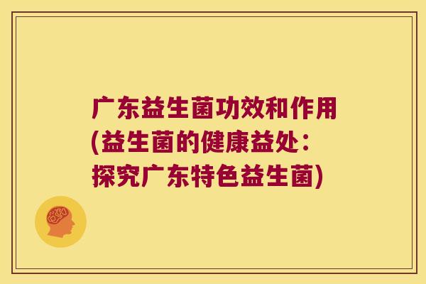 广东益生菌功效和作用(益生菌的健康益处：探究广东特色益生菌)