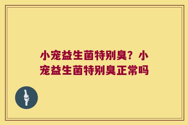 小宠益生菌特别臭?小宠益生菌特别臭正常吗 小宠益生菌特别臭?小宠益生菌特别臭正常吗