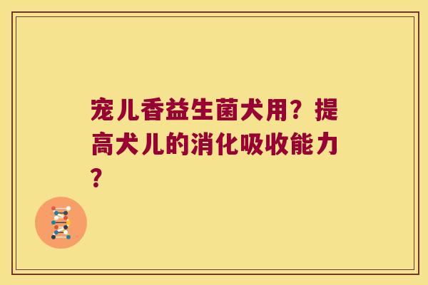 宠儿香益生菌犬用？提高犬儿的消化吸收能力？