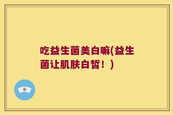 吃益生菌美白嘛(益生菌让白皙!) 吃益生菌美白嘛(益生菌让白皙!)