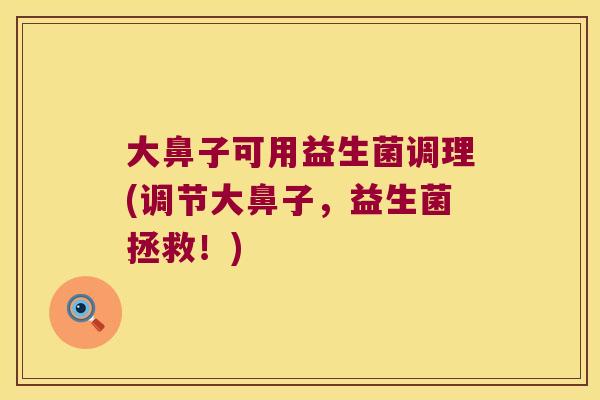 大鼻子可用益生菌调理(调节大鼻子，益生菌拯救！)