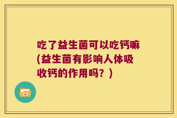 吃了益生菌可以吃钙嘛(益生菌有影响人体吸收钙的作用吗？)