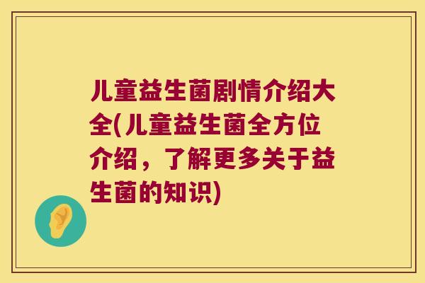 儿童益生菌剧情介绍大全(儿童益生菌全方位介绍，了解更多关于益生菌的知识)